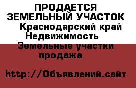  ПРОДАЕТСЯ ЗЕМЕЛЬНЫЙ УЧАСТОК  - Краснодарский край Недвижимость » Земельные участки продажа   